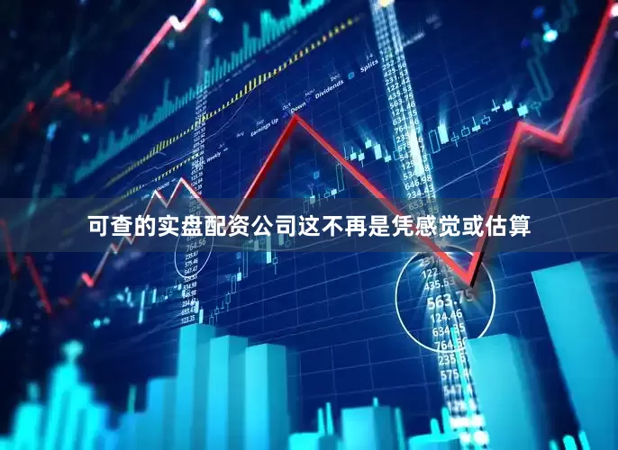 可查的实盘配资公司这不再是凭感觉或估算