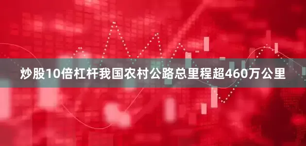 炒股10倍杠杆我国农村公路总里程超460万公里