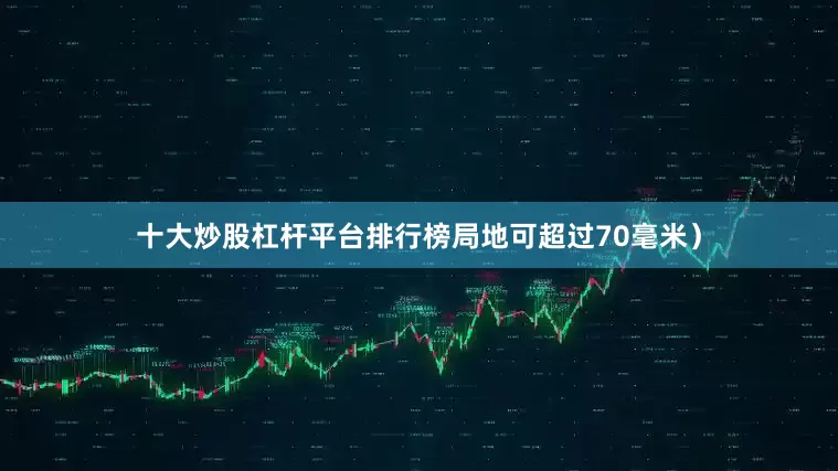 十大炒股杠杆平台排行榜局地可超过70毫米）