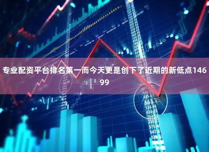 专业配资平台排名第一而今天更是创下了近期的新低点14699