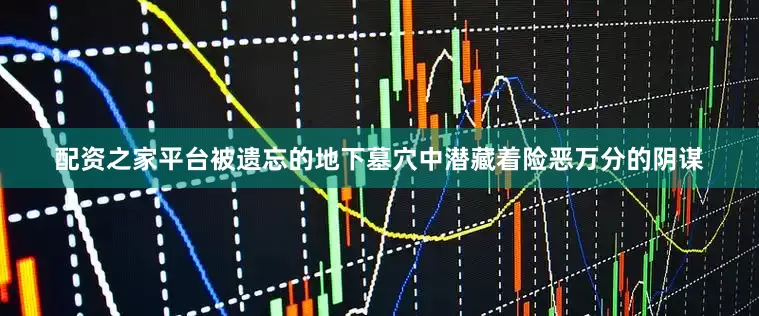 配资之家平台被遗忘的地下墓穴中潜藏着险恶万分的阴谋