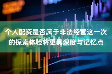 个人配资是否属于非法经营这一次的探索体验将更具深度与记忆点
