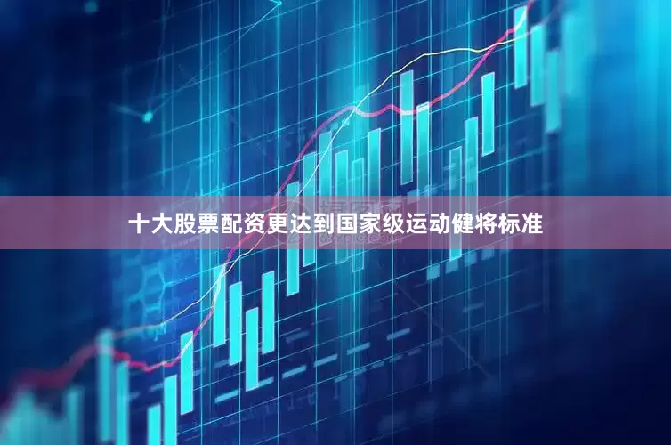 十大股票配资更达到国家级运动健将标准