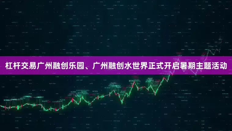 杠杆交易广州融创乐园、广州融创水世界正式开启暑期主题活动