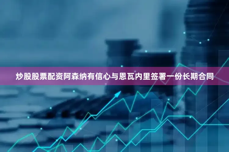 炒股股票配资阿森纳有信心与恩瓦内里签署一份长期合同