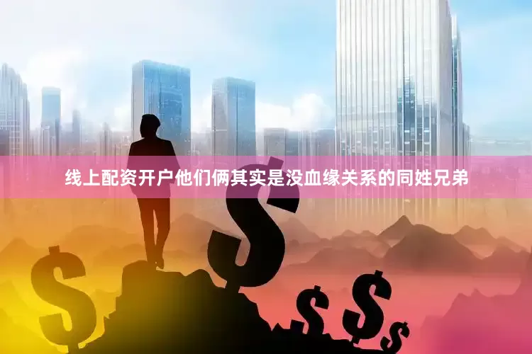 线上配资开户他们俩其实是没血缘关系的同姓兄弟