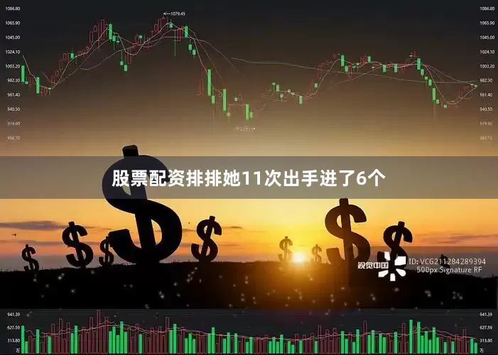 股票配资排排她11次出手进了6个