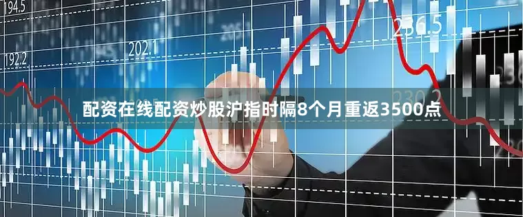 配资在线配资炒股沪指时隔8个月重返3500点