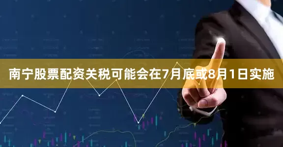 南宁股票配资关税可能会在7月底或8月1日实施