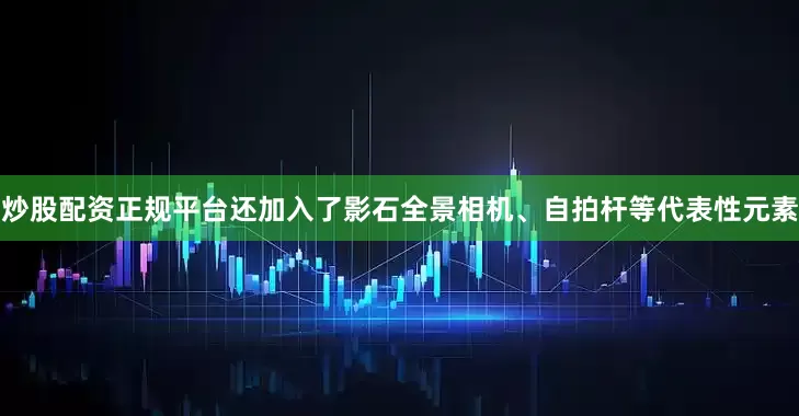 炒股配资正规平台还加入了影石全景相机、自拍杆等代表性元素