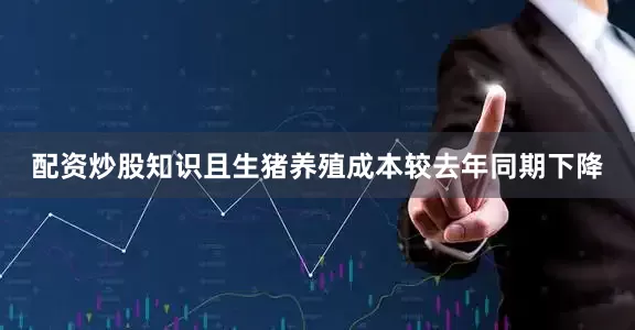 配资炒股知识且生猪养殖成本较去年同期下降