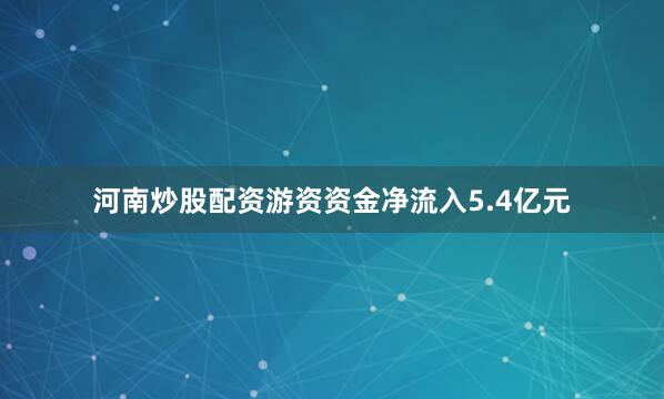 河南炒股配资游资资金净流入5.4亿元