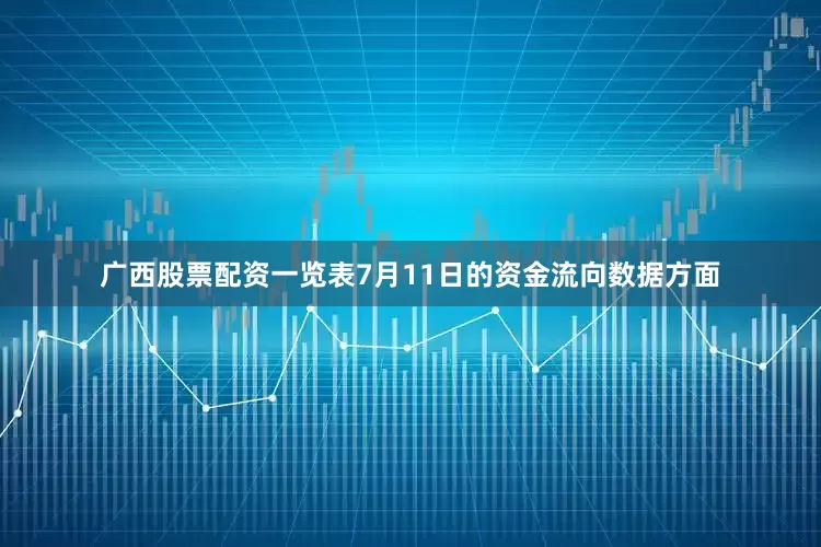 广西股票配资一览表7月11日的资金流向数据方面