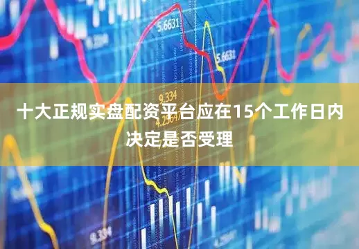 十大正规实盘配资平台应在15个工作日内决定是否受理