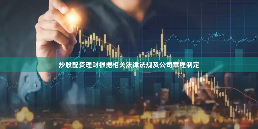 炒股配资理财根据相关法律法规及公司章程制定