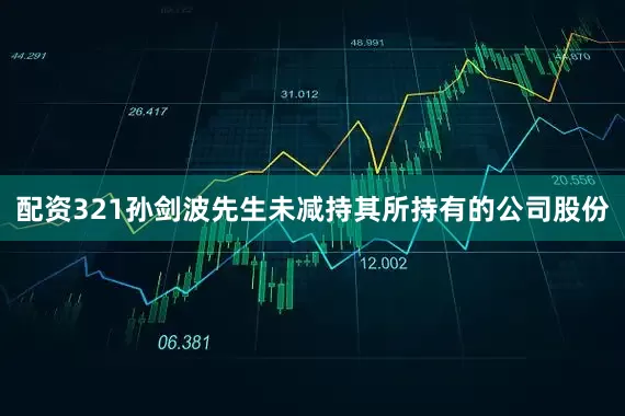 配资321孙剑波先生未减持其所持有的公司股份