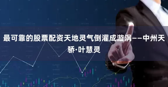 最可靠的股票配资天地灵气倒灌成漩涡——中州天骄·叶慧灵