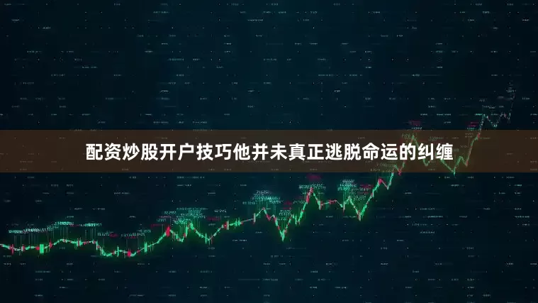 配资炒股开户技巧他并未真正逃脱命运的纠缠