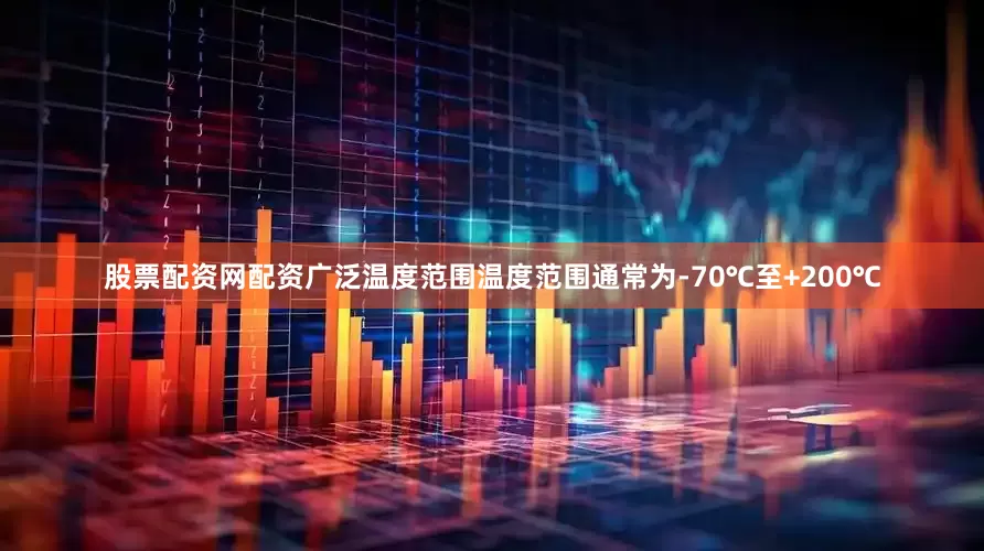 股票配资网配资广泛温度范围温度范围通常为-70℃至+200℃