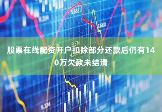 股票在线配资开户扣除部分还款后仍有140万欠款未结清