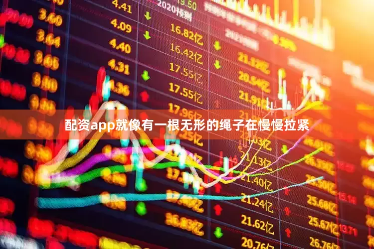 配资app就像有一根无形的绳子在慢慢拉紧