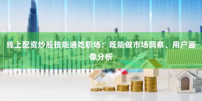 线上配资炒股技能通吃职场：既能做市场洞察、用户画像分析