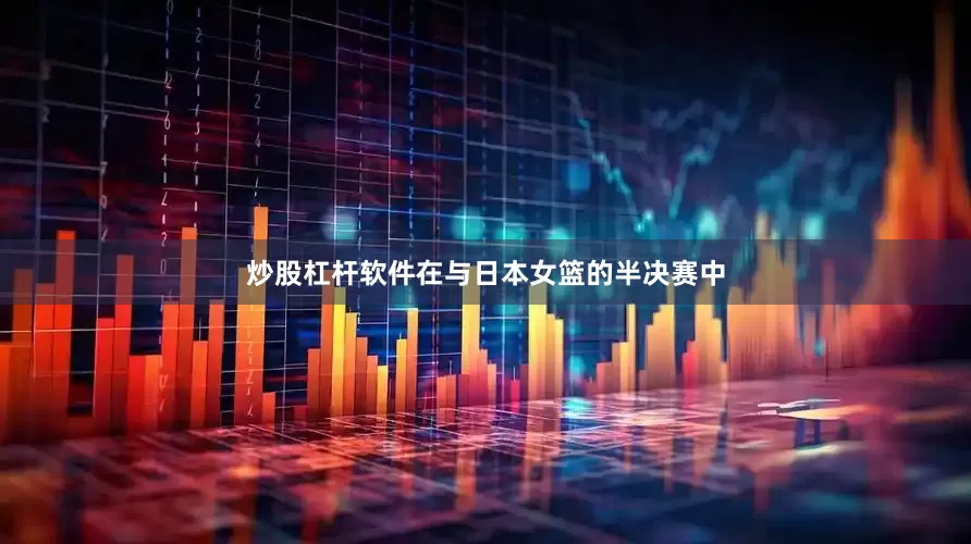 炒股杠杆软件在与日本女篮的半决赛中