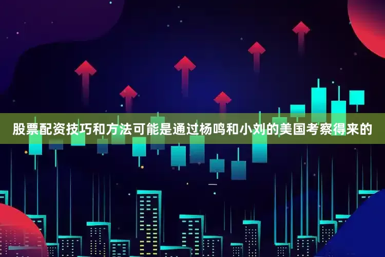 股票配资技巧和方法可能是通过杨鸣和小刘的美国考察得来的