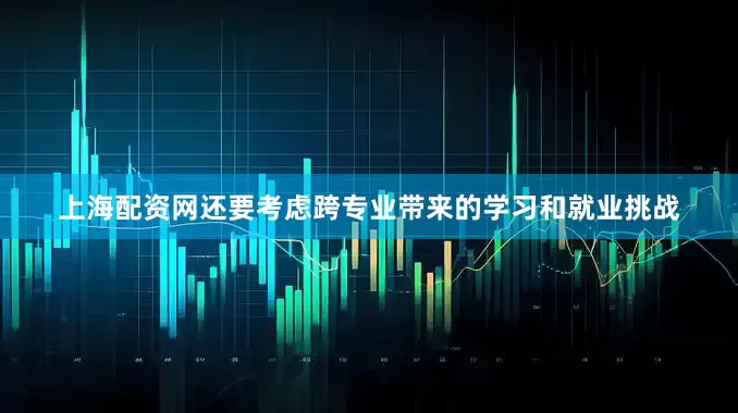 上海配资网还要考虑跨专业带来的学习和就业挑战