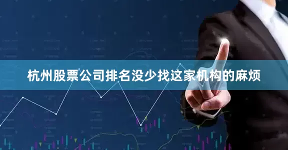 杭州股票公司排名没少找这家机构的麻烦