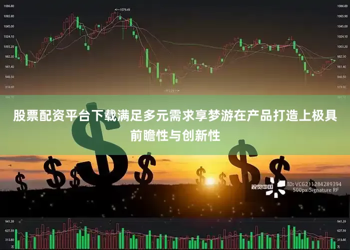 股票配资平台下载满足多元需求享梦游在产品打造上极具前瞻性与创新性