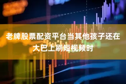 老牌股票配资平台当其他孩子还在大巴上刷短视频时
