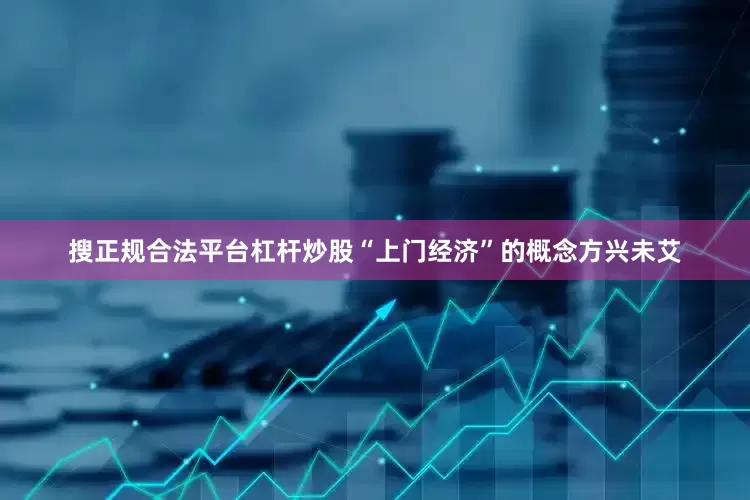 搜正规合法平台杠杆炒股“上门经济”的概念方兴未艾