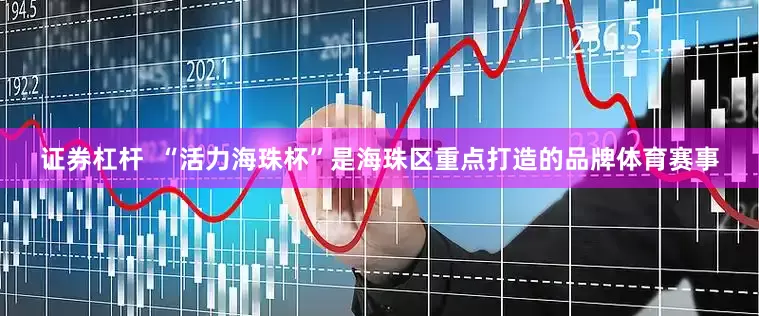 证券杠杆  “活力海珠杯”是海珠区重点打造的品牌体育赛事