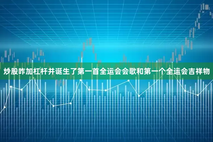 炒股咋加杠杆并诞生了第一首全运会会歌和第一个全运会吉祥物