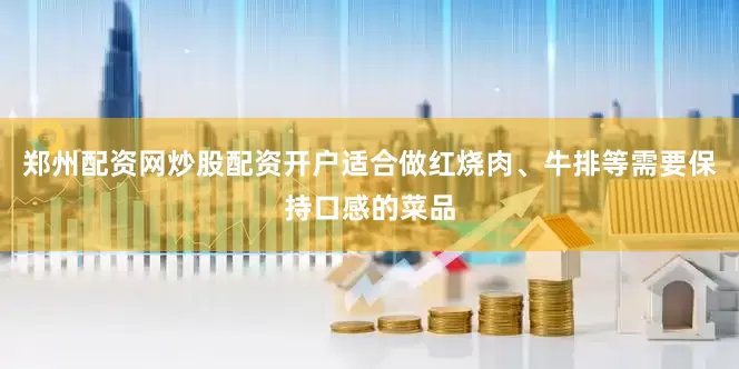郑州配资网炒股配资开户适合做红烧肉、牛排等需要保持口感的菜品