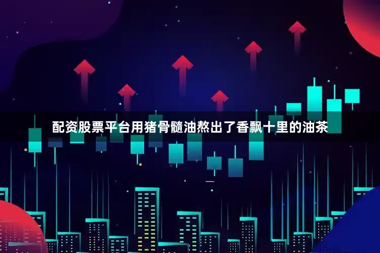 配资股票平台用猪骨髓油熬出了香飘十里的油茶