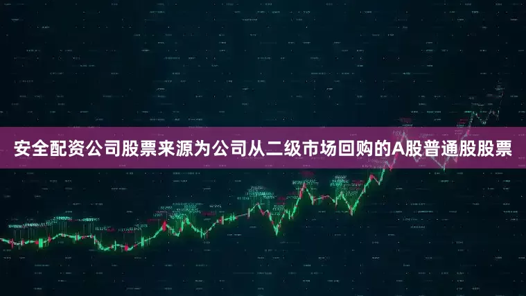 安全配资公司股票来源为公司从二级市场回购的A股普通股股票