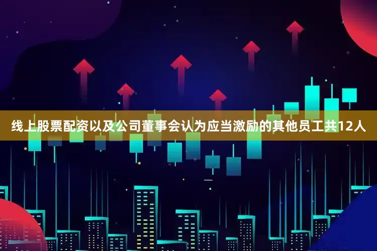 线上股票配资以及公司董事会认为应当激励的其他员工共12人