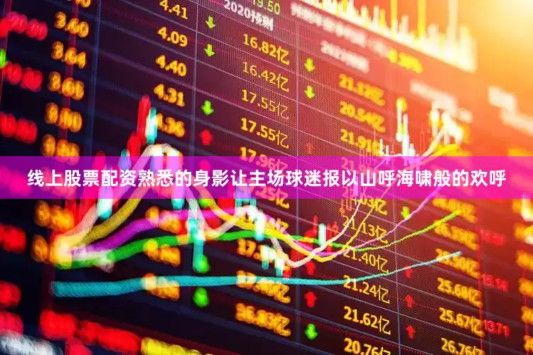 线上股票配资熟悉的身影让主场球迷报以山呼海啸般的欢呼