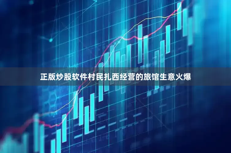 正版炒股软件村民扎西经营的旅馆生意火爆