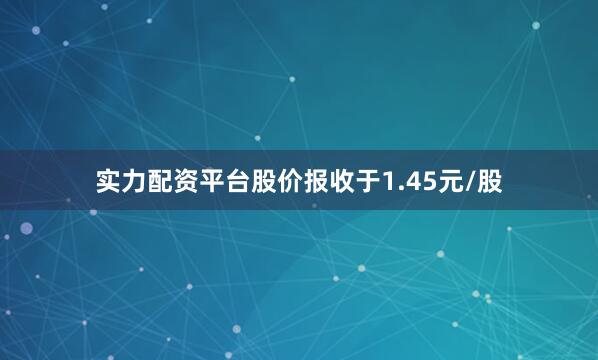 实力配资平台股价报收于1.45元/股