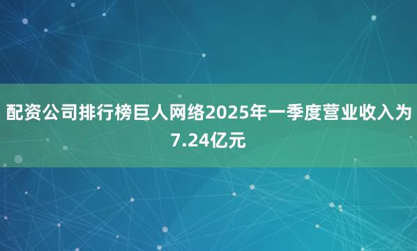 配资公司排行榜　　巨人网络2025年一季度营业收入为7.24亿元