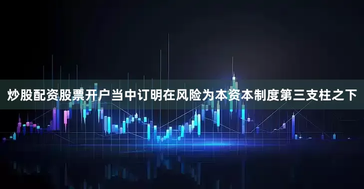 炒股配资股票开户当中订明在风险为本资本制度第三支柱之下