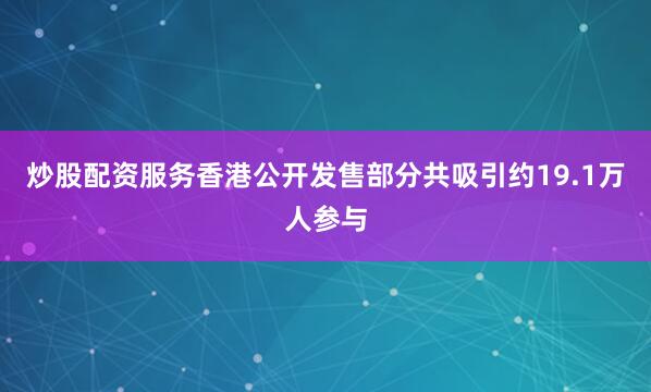 炒股配资服务香港公开发售部分共吸引约19.1万人参与