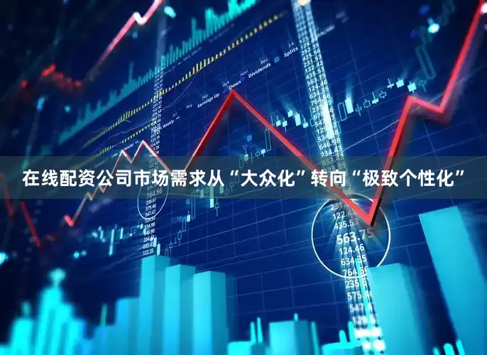 在线配资公司市场需求从“大众化”转向“极致个性化”