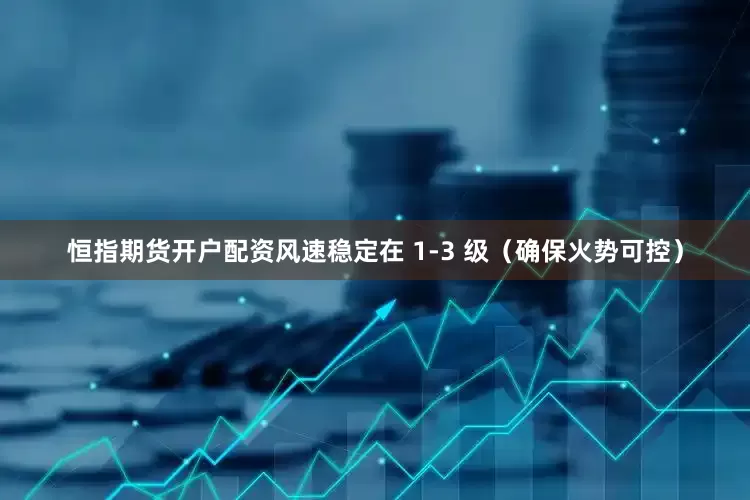恒指期货开户配资风速稳定在 1-3 级（确保火势可控）