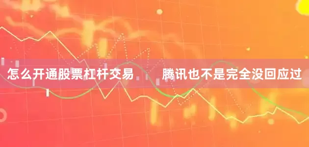 怎么开通股票杠杆交易        腾讯也不是完全没回应过