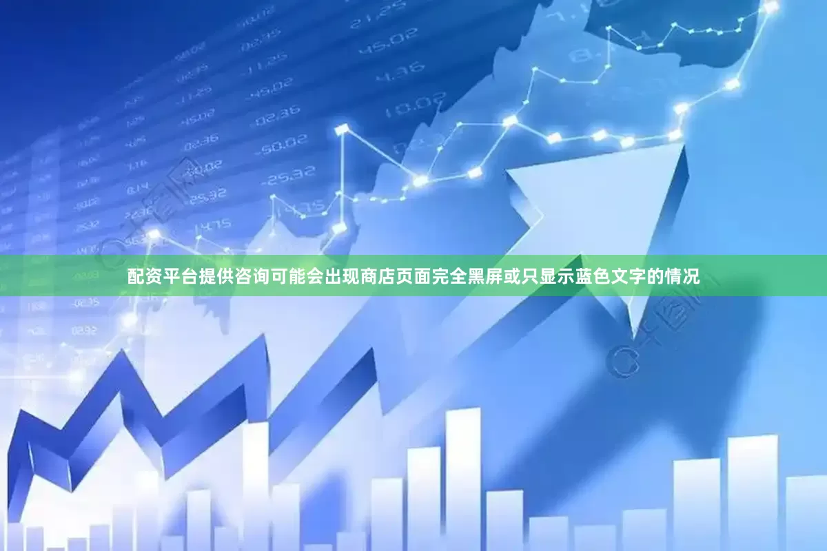 配资平台提供咨询可能会出现商店页面完全黑屏或只显示蓝色文字的情况
