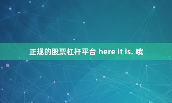 正规的股票杠杆平台 here it is. 哦